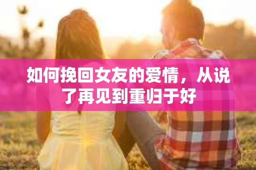 如何挽回女友的爱情，从说了再见到重归于好