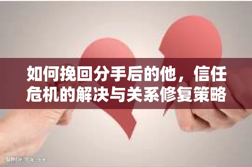 如何挽回分手后的他，信任危机的解决与关系修复策略