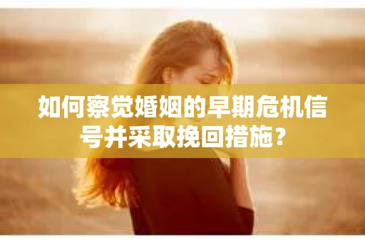 如何察觉婚姻的早期危机信号并采取挽回措施? 如何察觉婚姻的早期危机信号并采取挽回措施?