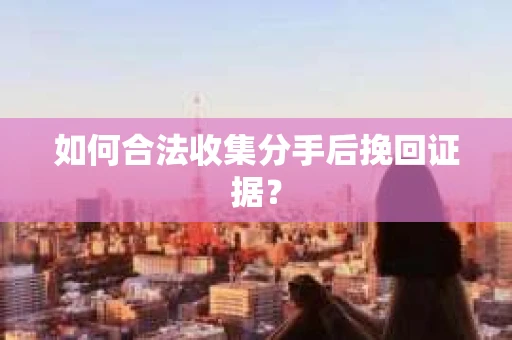 如何合法收集分手后挽回证据？