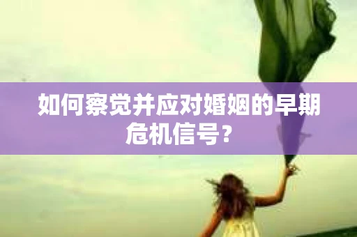 如何察觉并应对婚姻的早期危机信号？