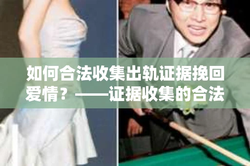 如何合法收集出轨证据挽回爱情？——证据收集的合法性与有效性解析