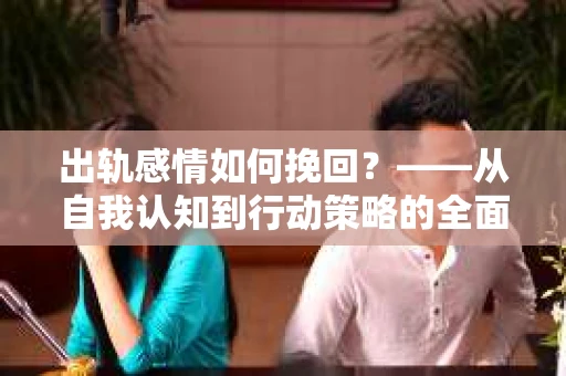 出轨感情如何挽回？——从自我认知到行动策略的全面解析