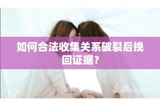 如何合法收集关系破裂后挽回证据？