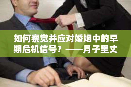 如何察觉并应对婚姻中的早期危机信号?——月子里丈夫出轨后的挽回策略 如何察觉并应对婚姻中的早期危机信号?——月子里丈夫出轨后的挽回策略
