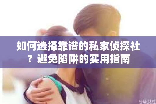 如何选择靠谱的私家侦探社？避免陷阱的实用指南