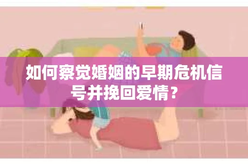 如何察觉婚姻的早期危机信号并挽回爱情？