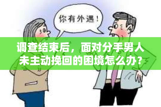 调查结束后，面对分手男人未主动挽回的困境怎么办？