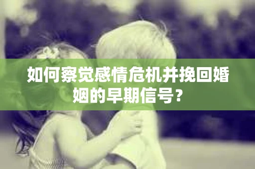 如何察觉感情危机并挽回婚姻的早期信号？