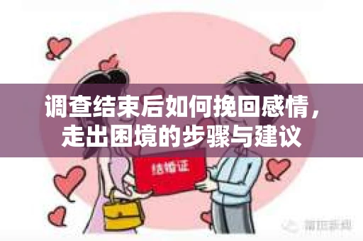 调查结束后如何挽回感情，走出困境的步骤与建议