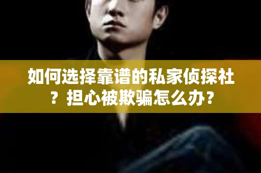 如何选择靠谱的私家侦探社?担心被欺骗怎么办? 如何选择靠谱的私家侦探社?担心被欺骗怎么办?