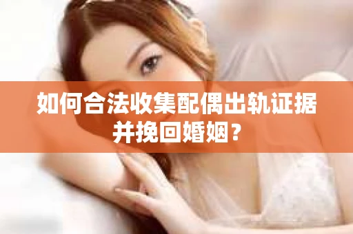 如何合法收集配偶出轨证据并挽回婚姻？
