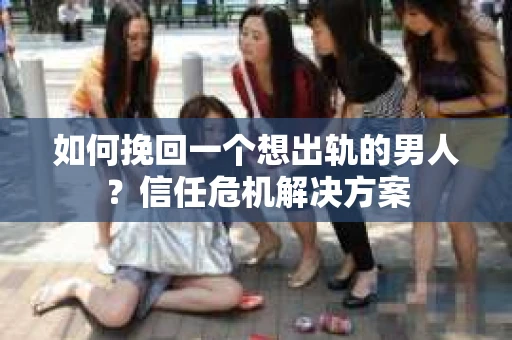 如何挽回一个想出轨的男人？信任危机解决方案