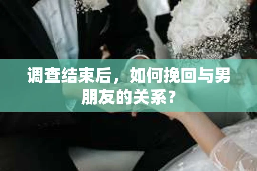 调查结束后，如何挽回与男朋友的关系？