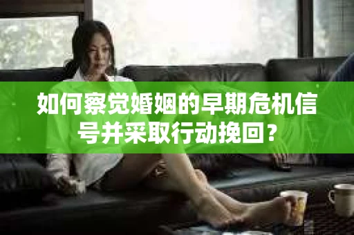 如何察觉婚姻的早期危机信号并采取行动挽回？