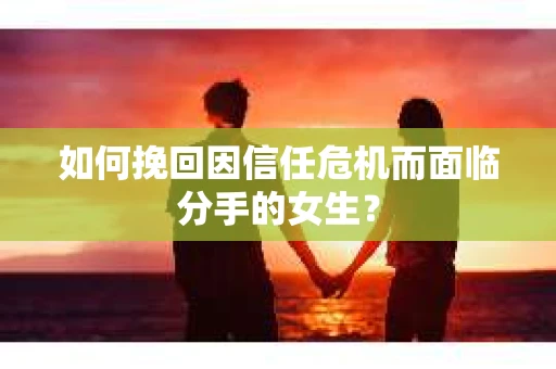 如何挽回因信任危机而面临分手的女生？
