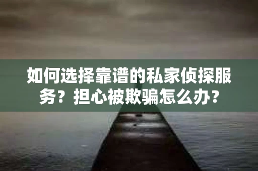 如何选择靠谱的私家侦探服务？担心被欺骗怎么办？
