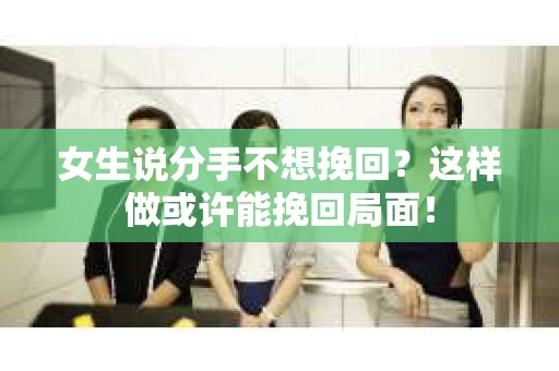 女生说分手不想挽回？这样做或许能挽回局面！