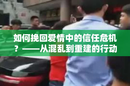 如何挽回爱情中的信任危机？——从混乱到重建的行动指南