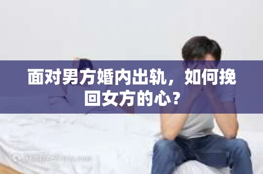 面对男方婚内出轨,如何挽回女方的心? 面对男方婚内出轨,如何挽回女方的心?