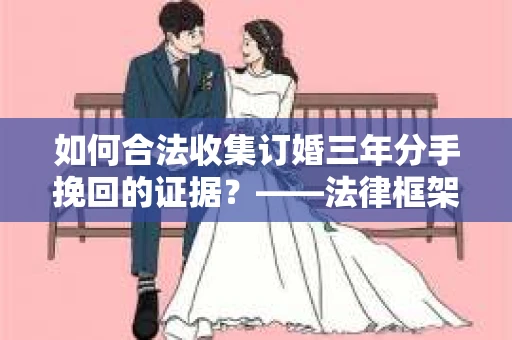 如何合法收集订婚三年分手挽回的证据？——法律框架下的有效证据收集方案