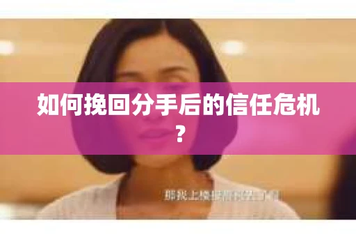 如何挽回分手后的信任危机？
