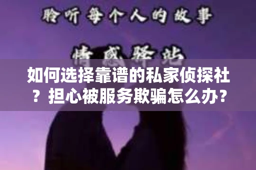 如何选择靠谱的私家侦探社？担心被服务欺骗怎么办？