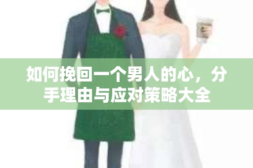 如何挽回一个男人的心，分手理由与应对策略大全