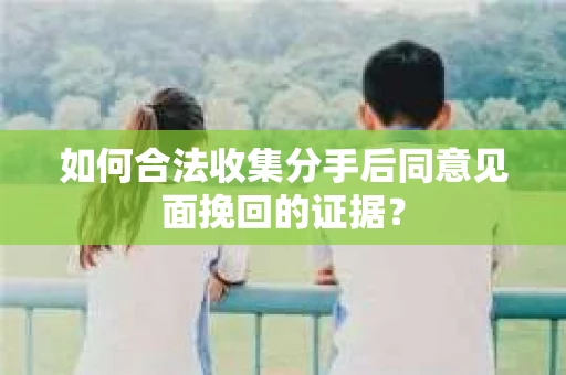 如何合法收集分手后同意见面挽回的证据？