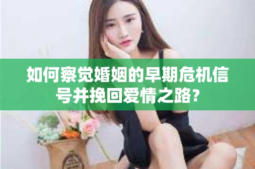 如何察觉婚姻的早期危机信号并挽回爱情之路？
