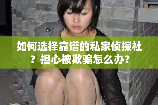 如何选择靠谱的私家侦探社？担心被欺骗怎么办？