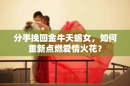 分手挽回金牛天蝎女，如何重新点燃爱情火花？