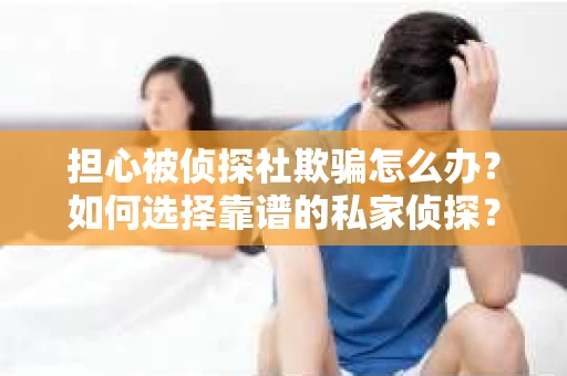 担心被侦探社欺骗怎么办？如何选择靠谱的私家侦探？