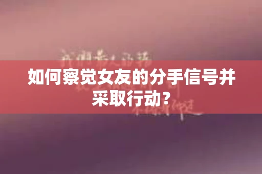 如何察觉女友的分手信号并采取行动？
