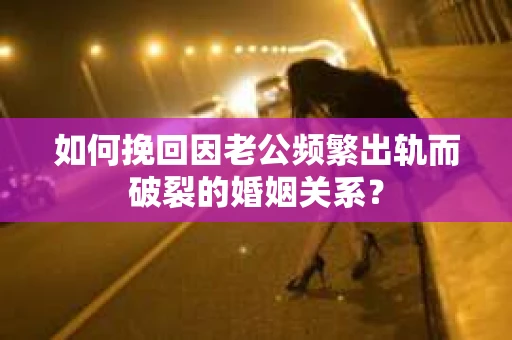 如何挽回因老公频繁出轨而破裂的婚姻关系? 如何挽回因老公频繁出轨而破裂的婚姻关系?