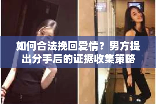 如何合法挽回爱情？男方提出分手后的证据收集策略