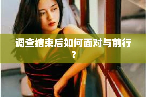调查结束后如何面对与前行？