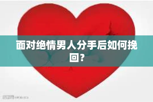 面对绝情男人分手后如何挽回? 面对绝情男人分手后如何挽回?