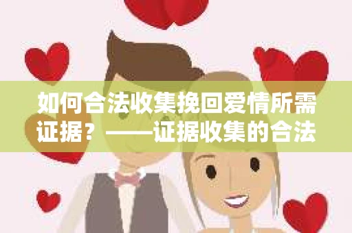 如何合法收集挽回爱情所需证据？——证据收集的合法有效方法论