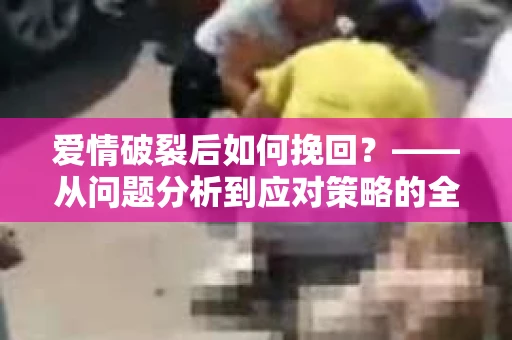 爱情破裂后如何挽回？——从问题分析到应对策略的全面指南