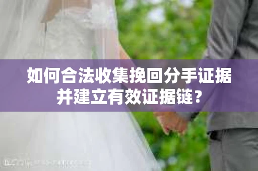 如何合法收集挽回分手证据并建立有效证据链？