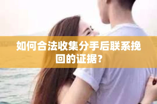 如何合法收集分手后联系挽回的证据? 如何合法收集分手后联系挽回的证据?