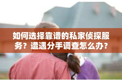 如何选择靠谱的私家侦探服务?遭遇分手调查怎么办? 如何选择靠谱的私家侦探服务?遭遇分手调查怎么办?