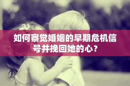 如何察觉婚姻的早期危机信号并挽回她的心？