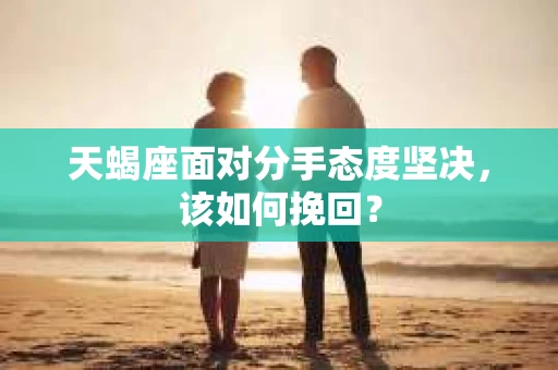 天蝎座面对分手态度坚决，该如何挽回？