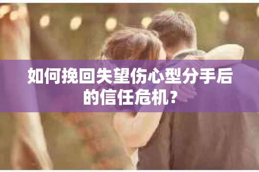 如何挽回失望伤心型分手后的信任危机？