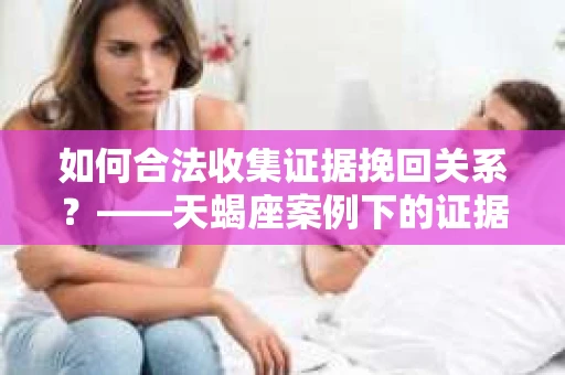如何合法收集证据挽回关系？——天蝎座案例下的证据收集策略