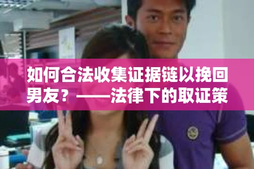 如何合法收集证据链以挽回男友？——法律下的取证策略与实践