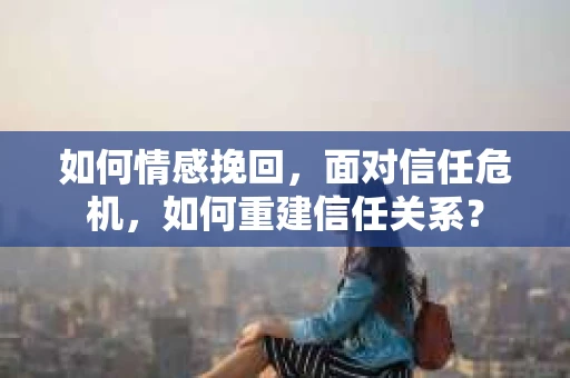 如何情感挽回，面对信任危机，如何重建信任关系？