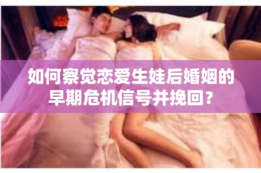 如何察觉恋爱生娃后婚姻的早期危机信号并挽回？